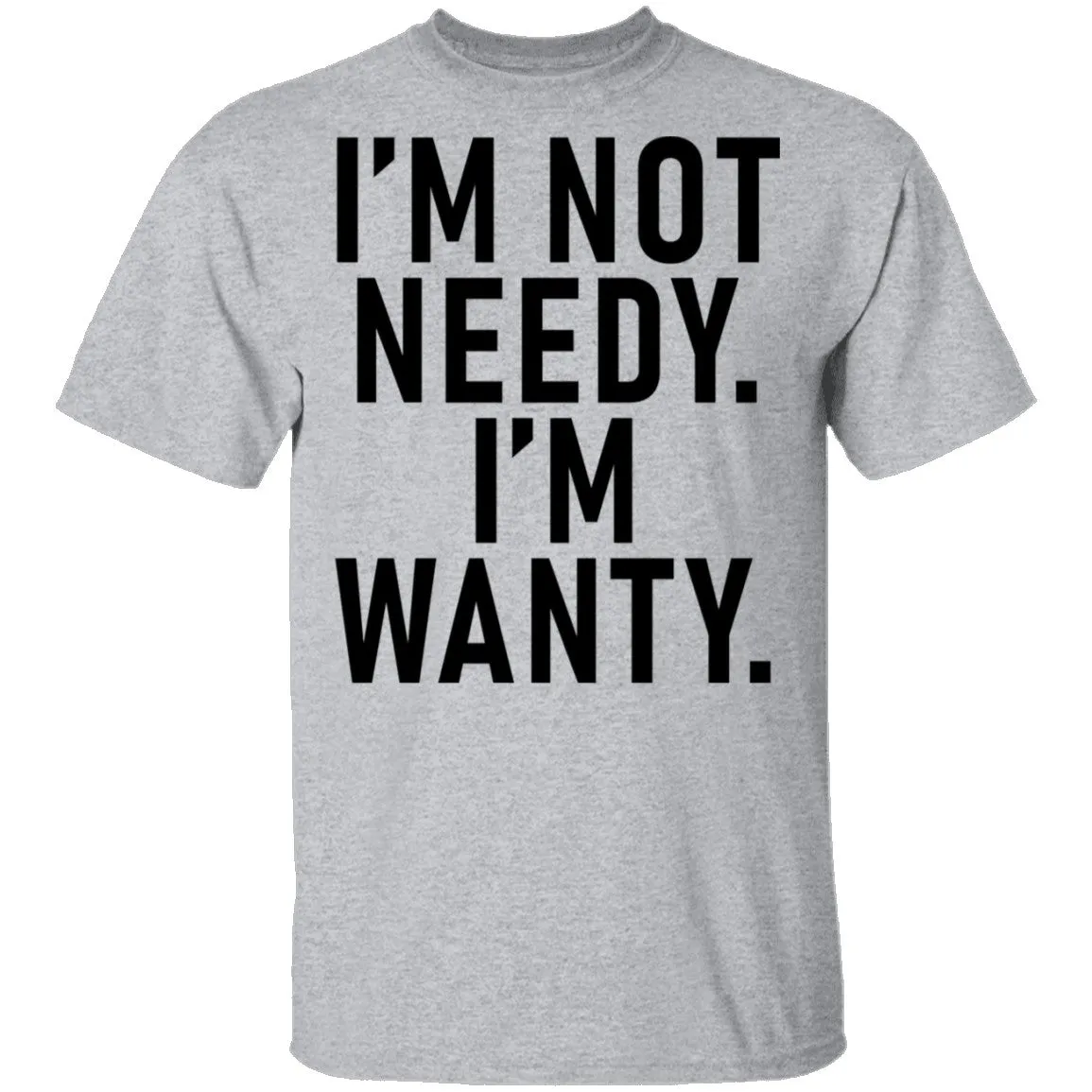 I'm Not Needy I'm Wanty T-Shirt