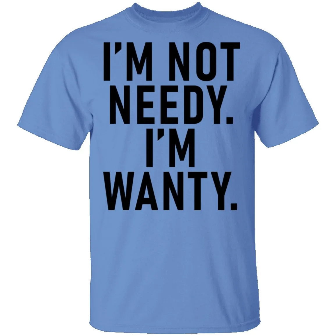 I'm Not Needy I'm Wanty T-Shirt