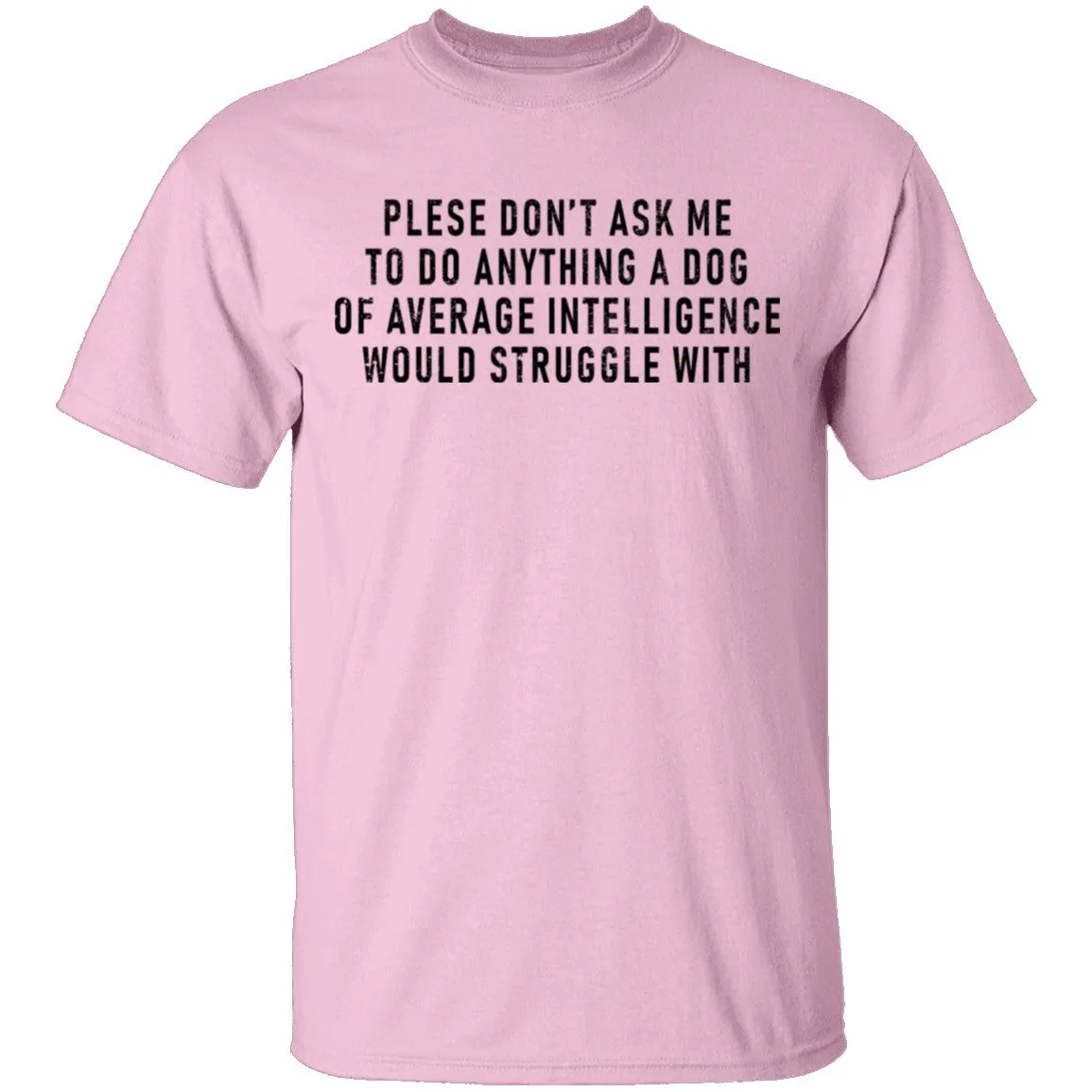 Please Don't Ask Me To Do Anything A Dog Of Average Intelligence Would Struggle With T-Shirt