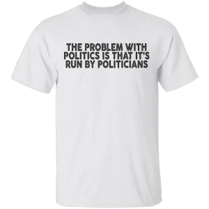 The Problem With Politics Is That It's Run By Politicians T-Shirt