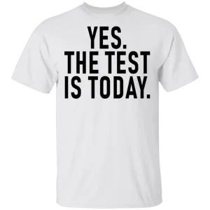 Yes The Test Is Today T-Shirt