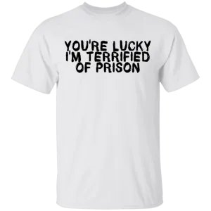 You're Lucky I'm Terrified Of Prison T-Shirt